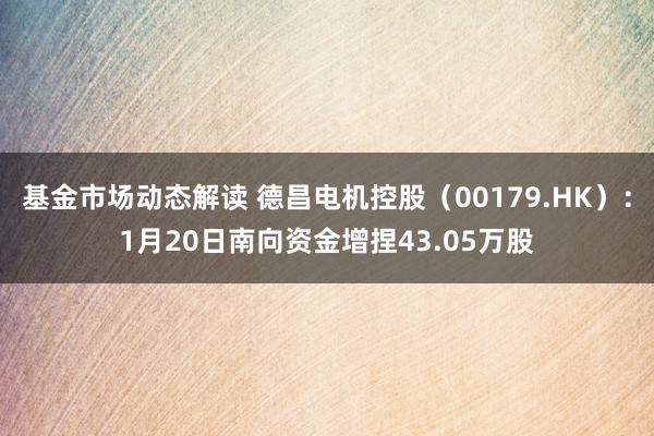 基金市场动态解读 德昌电机控股（00179.HK）：1月20日南向资金增捏43.05万股