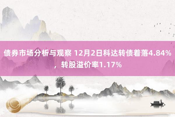 债券市场分析与观察 12月2日科达转债着落4.84%，转股溢价率1.17%