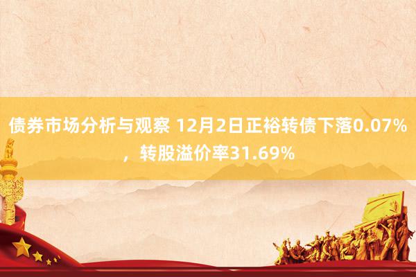 债券市场分析与观察 12月2日正裕转债下落0.07%，转股溢价率31.69%