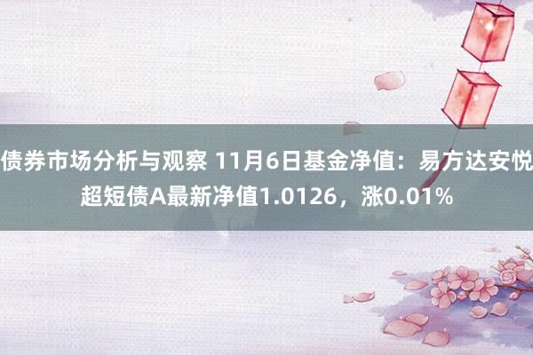 债券市场分析与观察 11月6日基金净值：易方达安悦超短债A最新净值1.0126，涨0.01%