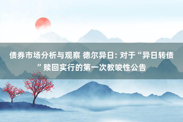 债券市场分析与观察 德尔异日: 对于“异日转债”赎回实行的第一次教唆性公告