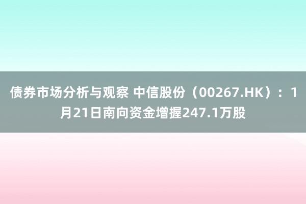 债券市场分析与观察 中信股份（00267.HK）：1月21日南向资金增握247.1万股