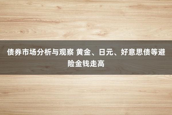 债券市场分析与观察 黄金、日元、好意思债等避险金钱走高