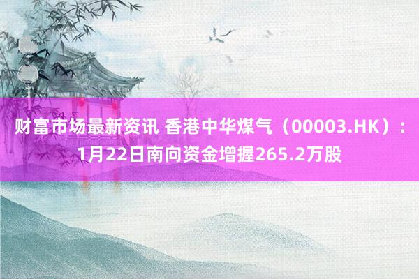 财富市场最新资讯 香港中华煤气（00003.HK）：1月22日南向资金增握265.2万股