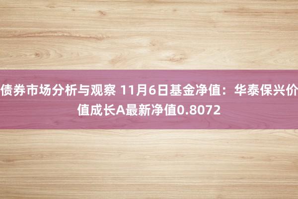 债券市场分析与观察 11月6日基金净值：华泰保兴价值成长A最新净值0.8072