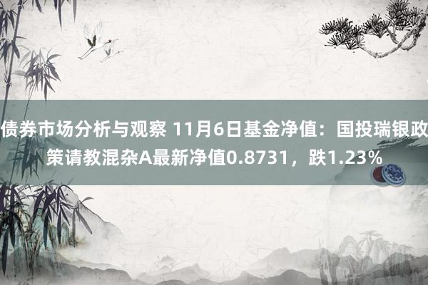 债券市场分析与观察 11月6日基金净值：国投瑞银政策请教混杂A最新净值0.8731，跌1.23%