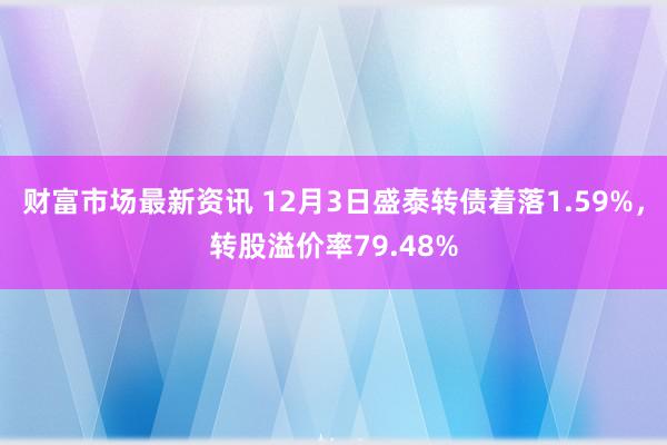 财富市场最新资讯 12月3日盛泰转债着落1.59%，转股溢价率79.48%