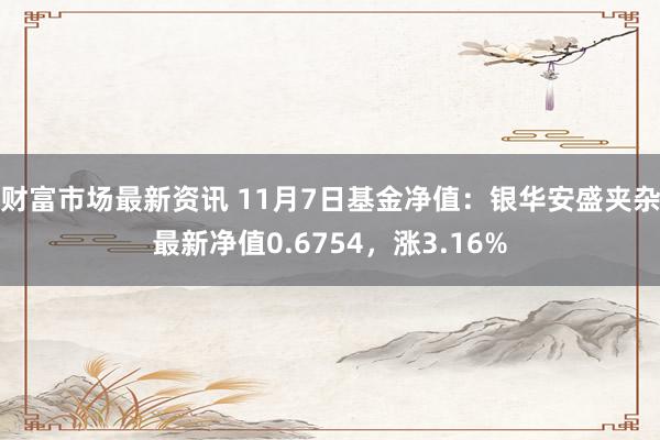 财富市场最新资讯 11月7日基金净值：银华安盛夹杂最新净值0.6754，涨3.16%