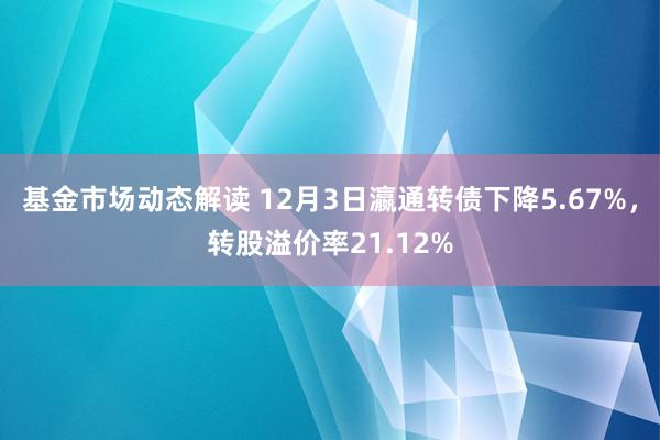 基金市场动态解读 12月3日瀛通转债下降5.67%，转股溢价率21.12%