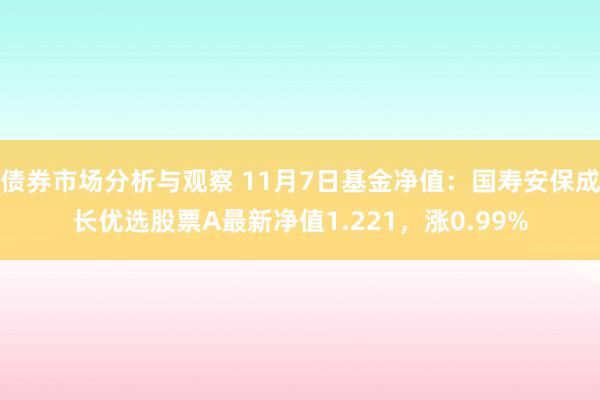 债券市场分析与观察 11月7日基金净值：国寿安保成长优选股票A最新净值1.221，涨0.99%