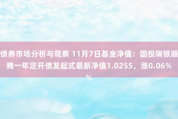 债券市场分析与观察 11月7日基金净值：国投瑞银顺腾一年定开债发起式最新净值1.0255，涨0.06%