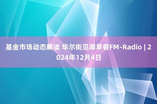 基金市场动态解读 华尔街见闻早餐FM-Radio | 2024年12月4日