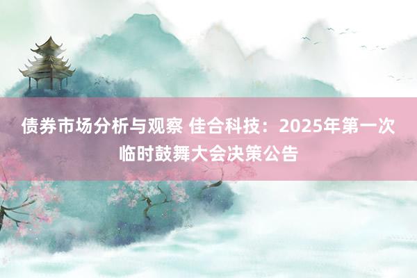 债券市场分析与观察 佳合科技：2025年第一次临时鼓舞大会决策公告