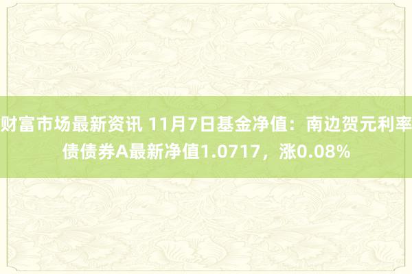 财富市场最新资讯 11月7日基金净值：南边贺元利率债债券A最新净值1.0717，涨0.08%