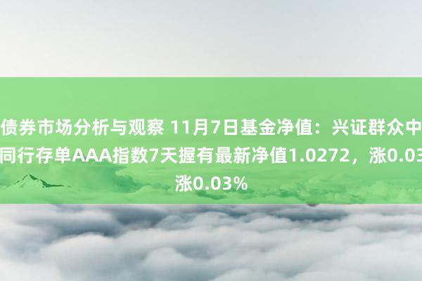 债券市场分析与观察 11月7日基金净值：兴证群众中证同行存单AAA指数7天握有最新净值1.0272，涨0.03%