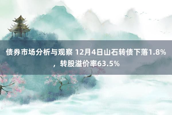 债券市场分析与观察 12月4日山石转债下落1.8%，转股溢价率63.5%