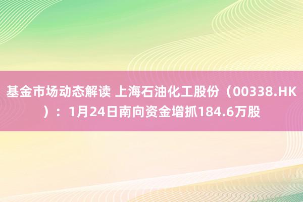 基金市场动态解读 上海石油化工股份（00338.HK）：1月24日南向资金增抓184.6万股