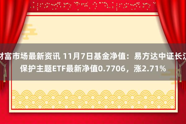 财富市场最新资讯 11月7日基金净值：易方达中证长江保护主题ETF最新净值0.7706，涨2.71%