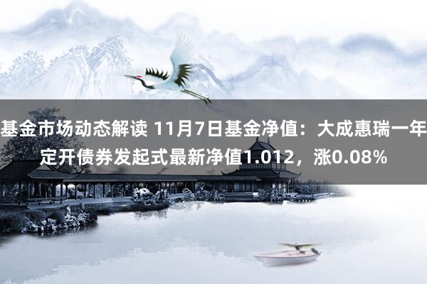 基金市场动态解读 11月7日基金净值：大成惠瑞一年定开债券发起式最新净值1.012，涨0.08%