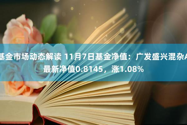 基金市场动态解读 11月7日基金净值：广发盛兴混杂A最新净值0.8145，涨1.08%