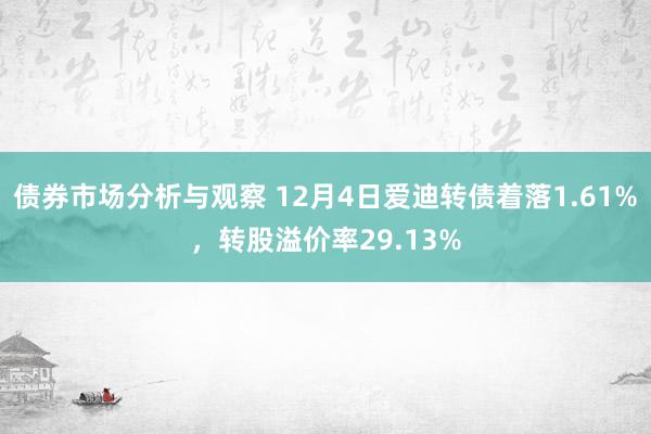 债券市场分析与观察 12月4日爱迪转债着落1.61%，转股溢价率29.13%