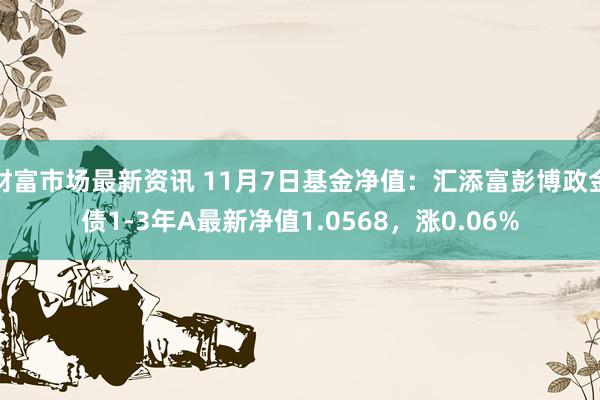 财富市场最新资讯 11月7日基金净值：汇添富彭博政金债1-3年A最新净值1.0568，涨0.06%