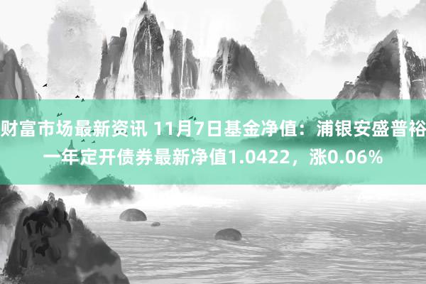 财富市场最新资讯 11月7日基金净值：浦银安盛普裕一年定开债券最新净值1.0422，涨0.06%