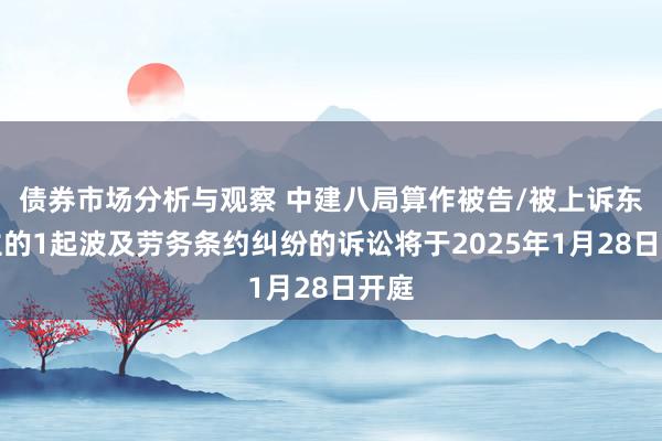 债券市场分析与观察 中建八局算作被告/被上诉东谈主的1起波及劳务条约纠纷的诉讼将于2025年1月28日开庭