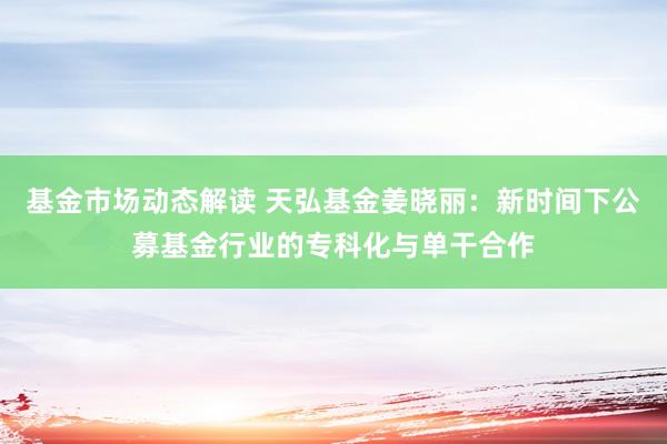 基金市场动态解读 天弘基金姜晓丽：新时间下公募基金行业的专科化与单干合作