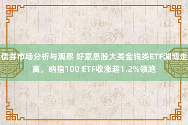 债券市场分析与观察 好意思股大类金钱类ETF渊博走高，纳指100 ETF收涨超1.2%领跑