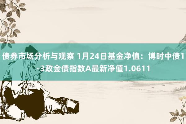 债券市场分析与观察 1月24日基金净值：博时中债1-3政金债指数A最新净值1.0611