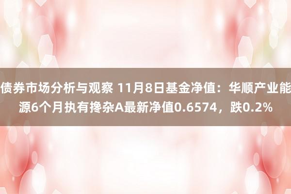 债券市场分析与观察 11月8日基金净值：华顺产业能源6个月执有搀杂A最新净值0.6574，跌0.2%