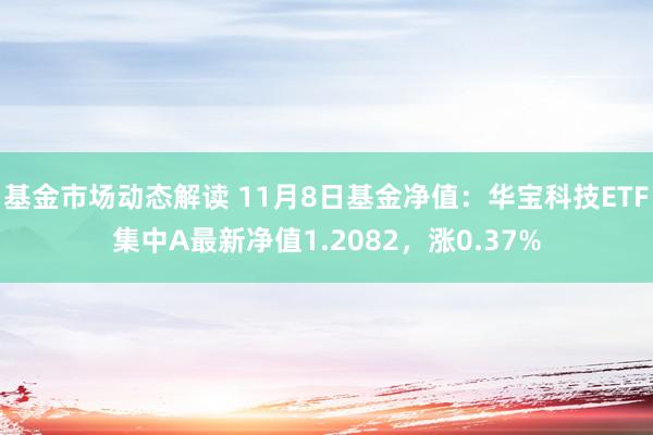 基金市场动态解读 11月8日基金净值：华宝科技ETF集中A最新净值1.2082，涨0.37%