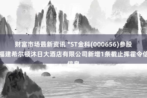 财富市场最新资讯 *ST金科(000656)参股的福建希尔顿沐日大酒店有限公司新增1条截止挥霍令信息