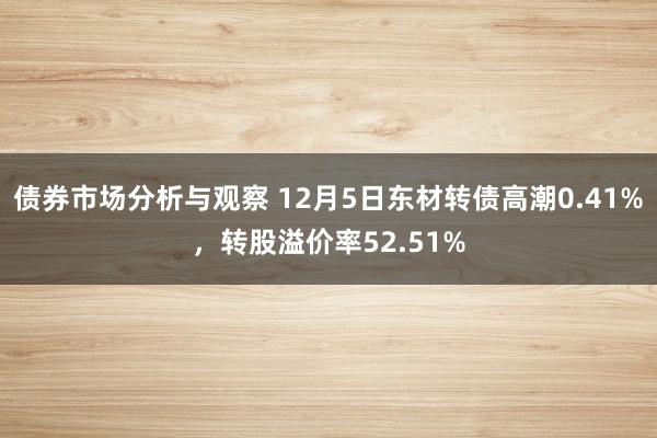 债券市场分析与观察 12月5日东材转债高潮0.41%，转股溢价率52.51%