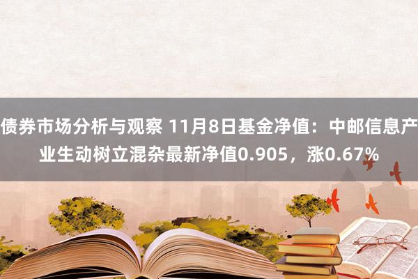 债券市场分析与观察 11月8日基金净值：中邮信息产业生动树立混杂最新净值0.905，涨0.67%