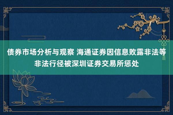 债券市场分析与观察 海通证券因信息败露非法等非法行径被深圳证券交易所惩处