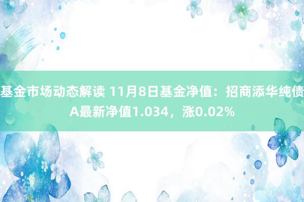 基金市场动态解读 11月8日基金净值：招商添华纯债A最新净值1.034，涨0.02%