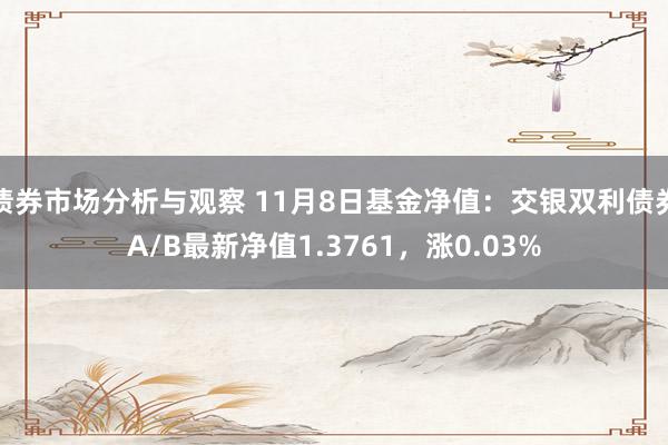 债券市场分析与观察 11月8日基金净值：交银双利债券A/B最新净值1.3761，涨0.03%