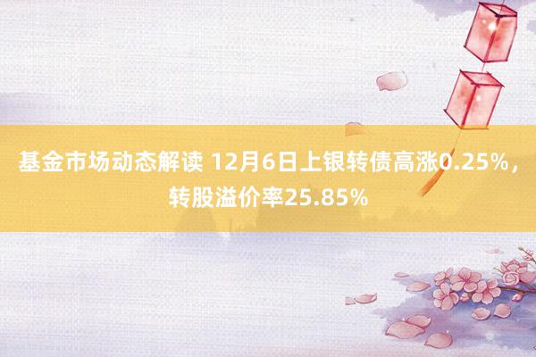 基金市场动态解读 12月6日上银转债高涨0.25%，转股溢价率25.85%