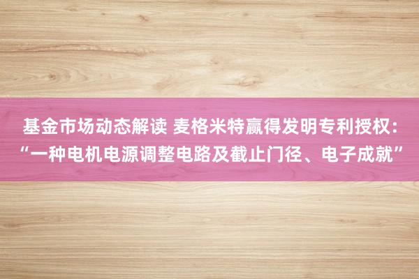 基金市场动态解读 麦格米特赢得发明专利授权：“一种电机电源调整电路及截止门径、电子成就”