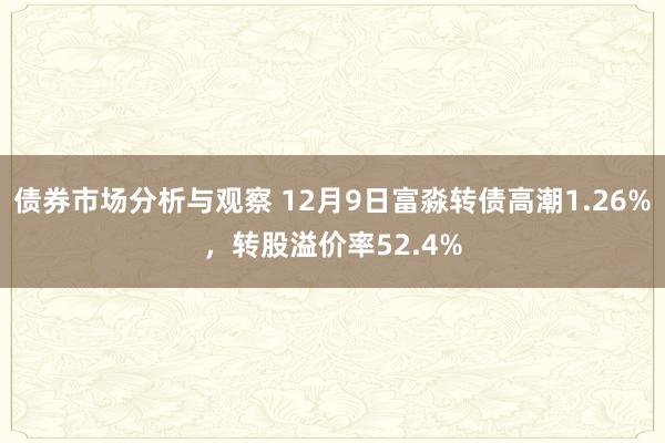 债券市场分析与观察 12月9日富淼转债高潮1.26%，转股溢价率52.4%