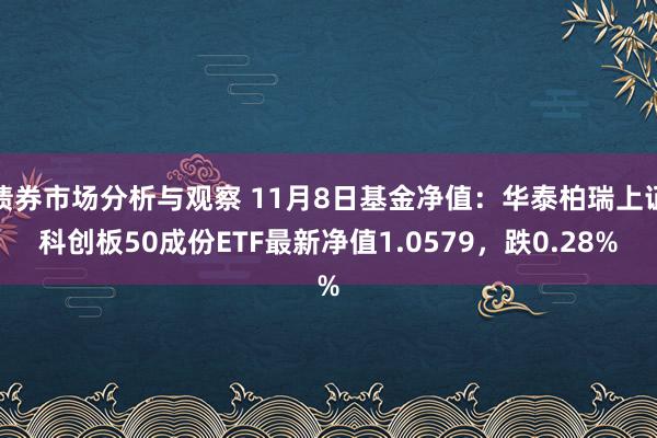 债券市场分析与观察 11月8日基金净值：华泰柏瑞上证科创板50成份ETF最新净值1.0579，跌0.28%