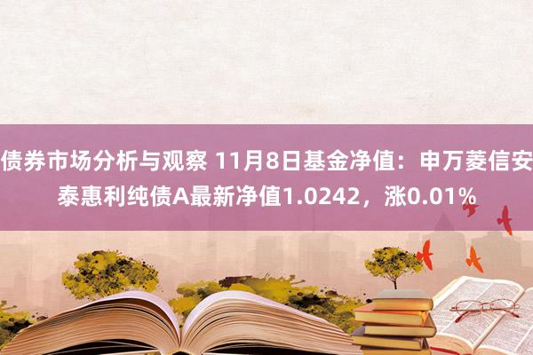 债券市场分析与观察 11月8日基金净值：申万菱信安泰惠利纯债A最新净值1.0242，涨0.01%