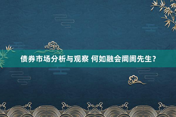 债券市场分析与观察 何如融会阛阓先生？