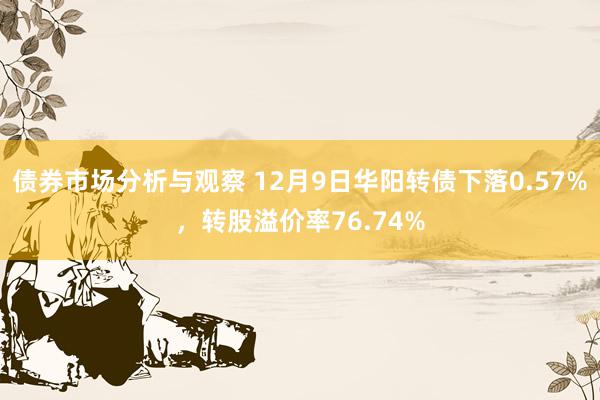 债券市场分析与观察 12月9日华阳转债下落0.57%，转股溢价率76.74%