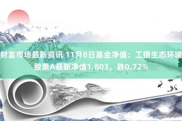 财富市场最新资讯 11月8日基金净值：工银生态环境股票A最新净值1.803，跌0.72%