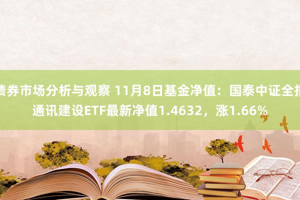 债券市场分析与观察 11月8日基金净值：国泰中证全指通讯建设ETF最新净值1.4632，涨1.66%