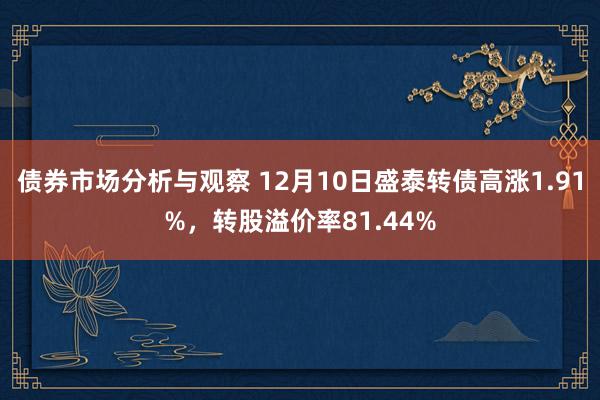 债券市场分析与观察 12月10日盛泰转债高涨1.91%，转股溢价率81.44%