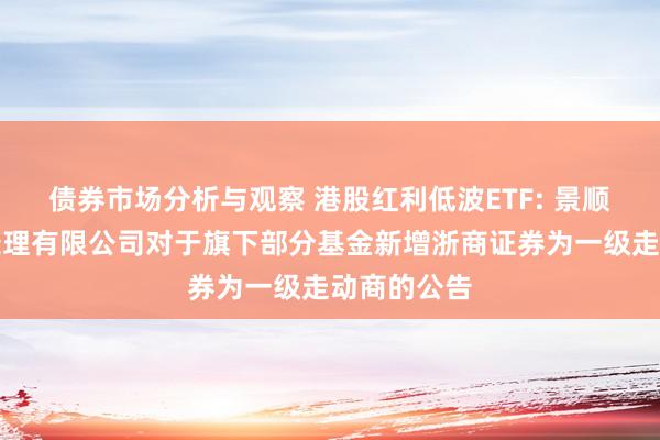 债券市场分析与观察 港股红利低波ETF: 景顺长城基金处理有限公司对于旗下部分基金新增浙商证券为一级走动商的公告